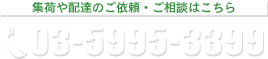 集荷や配達のご依頼・ご相談はこちら 03-5995-3399