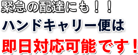 緊急の配達にも！！ ハンドキャリー便は 即日対応可能です！