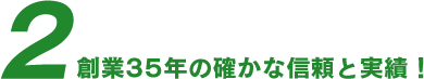 2 創業35年の確かな信頼と実績！