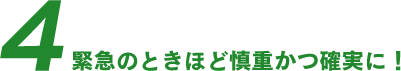 4 緊急のときほど慎重かつ確実に！