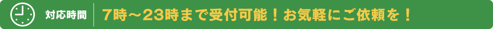 対応時間 7時～23時まで受付可能！お気軽にご依頼を！