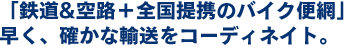 「鉄道&空路＋全国提携のバイク便網」早く、確かな輸送をコーディネイト。