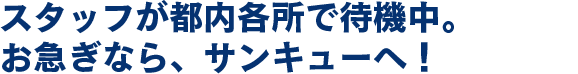 スタッフが都内各所で待機中。お急ぎならサンキューへ！