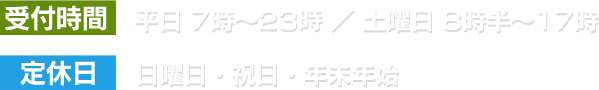 受付時間 月～金 7時〜23時 ／ ⼟ 8時半〜17時, 定休日 日曜日・祝日・年末年始